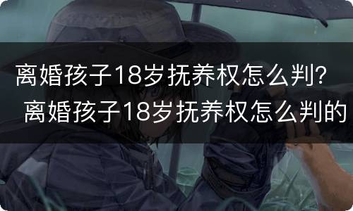 离婚孩子18岁抚养权怎么判？ 离婚孩子18岁抚养权怎么判的