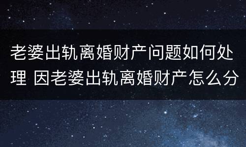 老婆出轨离婚财产问题如何处理 因老婆出轨离婚财产怎么分