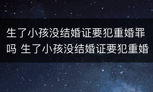 生了小孩没结婚证要犯重婚罪吗 生了小孩没结婚证要犯重婚罪吗怎么处理