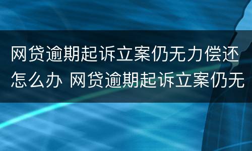 网贷逾期起诉立案仍无力偿还怎么办 网贷逾期起诉立案仍无力偿还怎么办呢