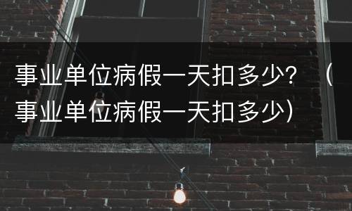 事业单位病假一天扣多少？（事业单位病假一天扣多少）