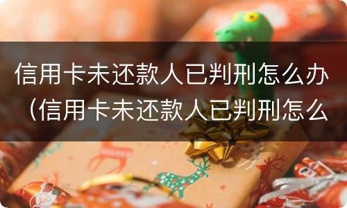 信用卡未还款人已判刑怎么办（信用卡未还款人已判刑怎么办理）