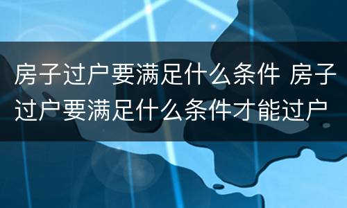房子过户要满足什么条件 房子过户要满足什么条件才能过户