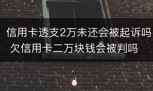 信用卡透支2万未还会被起诉吗 欠信用卡二万块钱会被判吗