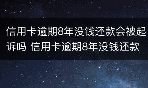 信用卡逾期8年没钱还款会被起诉吗 信用卡逾期8年没钱还款会被起诉吗怎么办