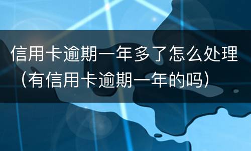 信用卡逾期一年多了怎么处理（有信用卡逾期一年的吗）