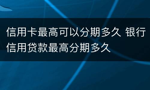 信用卡最高可以分期多久 银行信用贷款最高分期多久