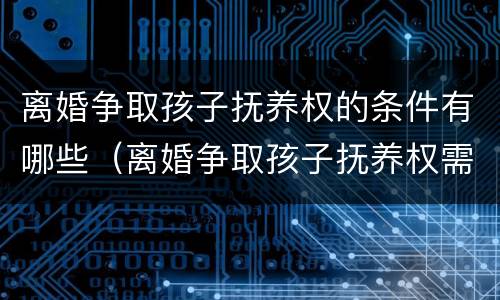 离婚争取孩子抚养权的条件有哪些（离婚争取孩子抚养权需要哪些条件）