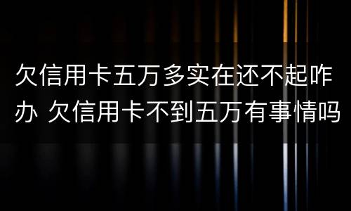 欠信用卡五万多实在还不起咋办 欠信用卡不到五万有事情吗