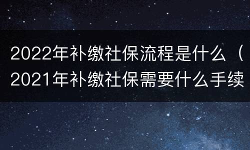 2022年补缴社保流程是什么（2021年补缴社保需要什么手续）