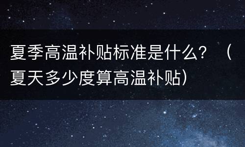 夏季高温补贴标准是什么？（夏天多少度算高温补贴）