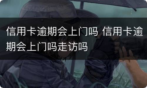 信用卡逾期会上门吗 信用卡逾期会上门吗走访吗