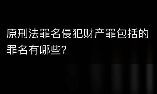 原刑法罪名侵犯财产罪包括的罪名有哪些？