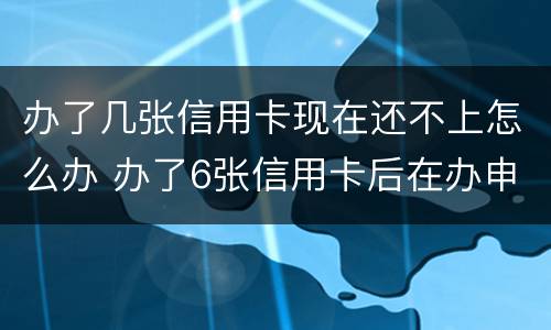 办了几张信用卡现在还不上怎么办 办了6张信用卡后在办申请不下来