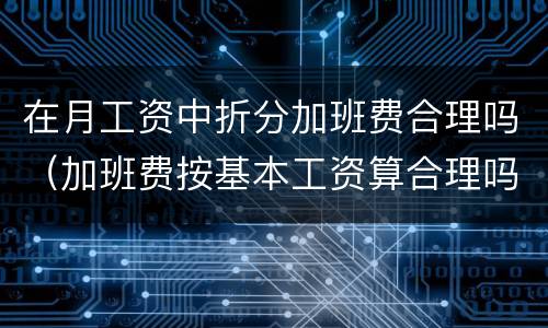 在月工资中折分加班费合理吗（加班费按基本工资算合理吗）