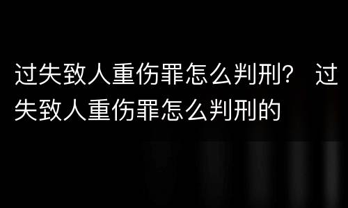 过失致人重伤罪怎么判刑？ 过失致人重伤罪怎么判刑的