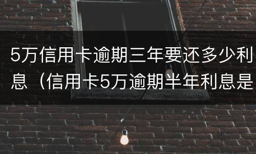 5万信用卡逾期三年要还多少利息（信用卡5万逾期半年利息是多少）