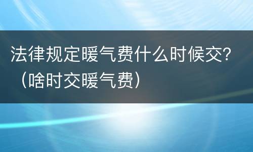 法律规定暖气费什么时候交？（啥时交暖气费）