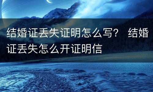 结婚证丢失证明怎么写？ 结婚证丢失怎么开证明信