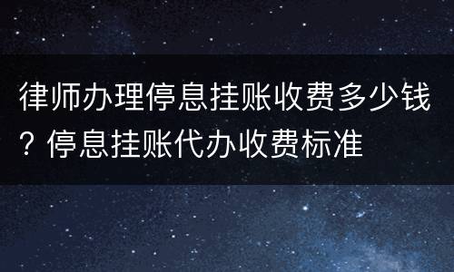 律师办理停息挂账收费多少钱? 停息挂账代办收费标准