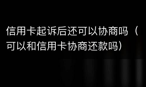 信用卡起诉后还可以协商吗（可以和信用卡协商还款吗）