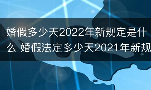 婚假多少天2022年新规定是什么 婚假法定多少天2021年新规定
