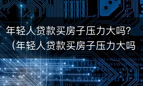 年轻人贷款买房子压力大吗？（年轻人贷款买房子压力大吗）