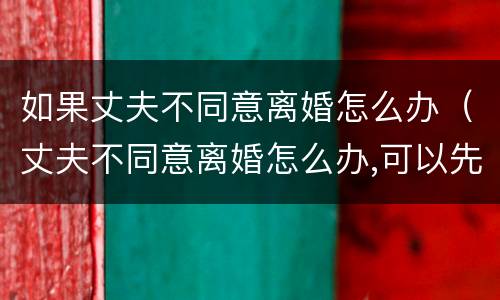 如果丈夫不同意离婚怎么办（丈夫不同意离婚怎么办,可以先写离婚协议吗?）