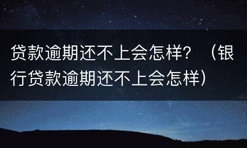 贷款逾期还不上会怎样？（银行贷款逾期还不上会怎样）