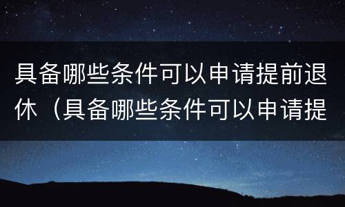 具备哪些条件可以申请提前退休（具备哪些条件可以申请提前退休呢）