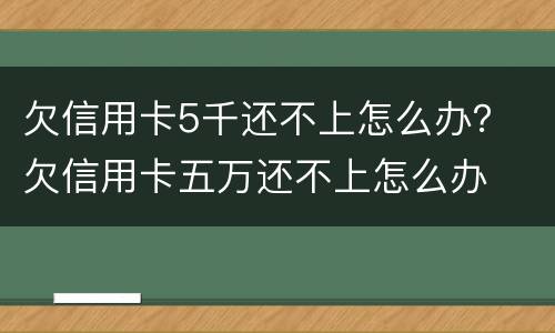 欠信用卡5千还不上怎么办？ 欠信用卡五万还不上怎么办