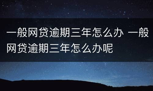 一般网贷逾期三年怎么办 一般网贷逾期三年怎么办呢
