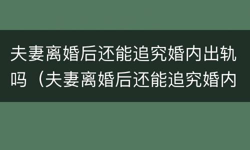 夫妻离婚后还能追究婚内出轨吗（夫妻离婚后还能追究婚内出轨吗）