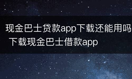 现金巴士贷款app下载还能用吗 下载现金巴士借款app