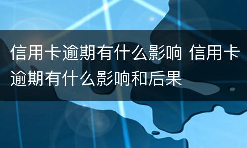 信用卡逾期有什么影响 信用卡逾期有什么影响和后果