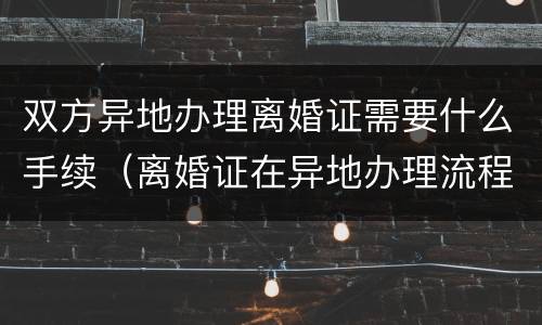 双方异地办理离婚证需要什么手续(离婚证在异地办理流程)