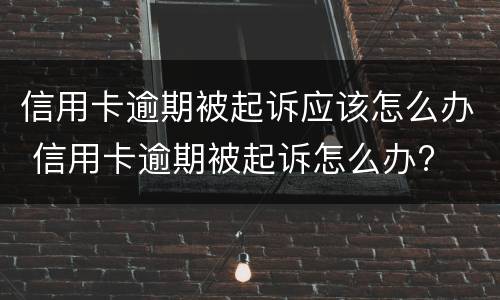 信用卡逾期被起诉应该怎么办 信用卡逾期被起诉怎么办?