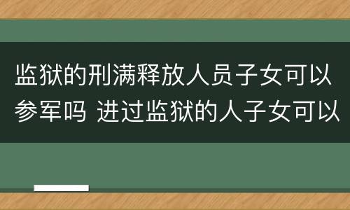 监狱的刑满释放人员子女可以参军吗 进过监狱的人子女可以当兵吗