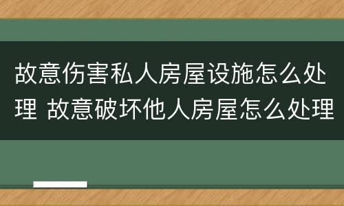 故意伤害私人房屋设施怎么处理 故意破坏他人房屋怎么处理