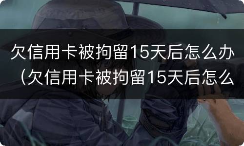 欠信用卡被拘留15天后怎么办（欠信用卡被拘留15天后怎么办理）