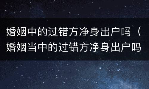 婚姻中的过错方净身出户吗（婚姻当中的过错方净身出户吗）