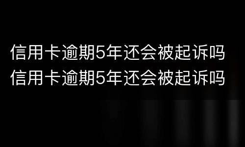 信用卡逾期5年还会被起诉吗 信用卡逾期5年还会被起诉吗
