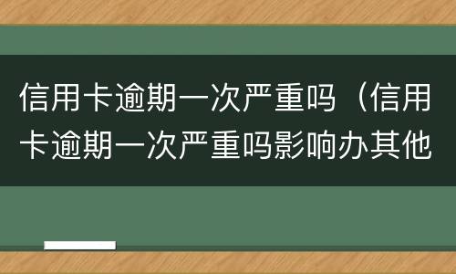 信用卡逾期一次严重吗（信用卡逾期一次严重吗影响办其他信用卡吗）