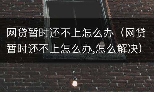 网贷暂时还不上怎么办（网贷暂时还不上怎么办,怎么解决）