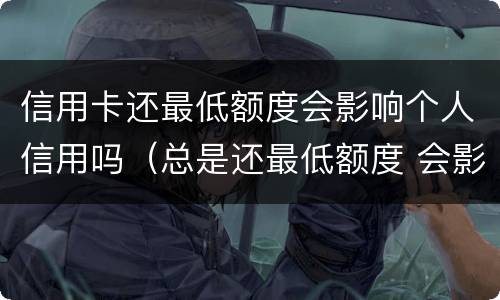 信用卡还最低额度会影响个人信用吗（总是还最低额度 会影响卡信用不）