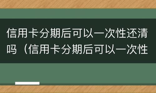 信用卡分期后可以一次性还清吗（信用卡分期后可以一次性还清吗?）