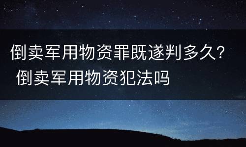 倒卖军用物资罪既遂判多久？ 倒卖军用物资犯法吗