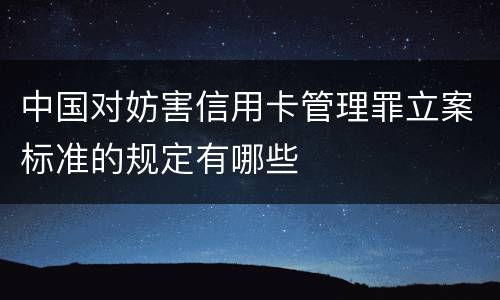 中国对妨害信用卡管理罪立案标准的规定有哪些