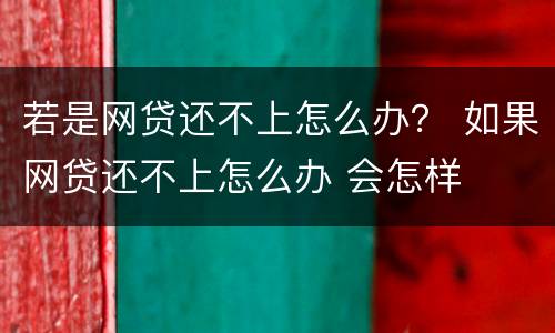 若是网贷还不上怎么办？ 如果网贷还不上怎么办 会怎样