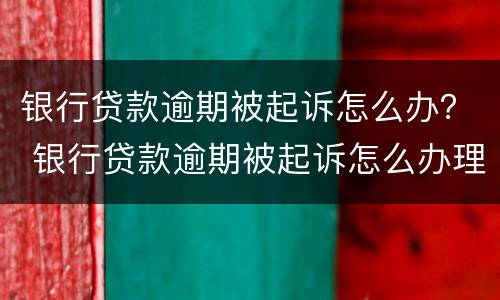 银行贷款逾期被起诉怎么办？ 银行贷款逾期被起诉怎么办理